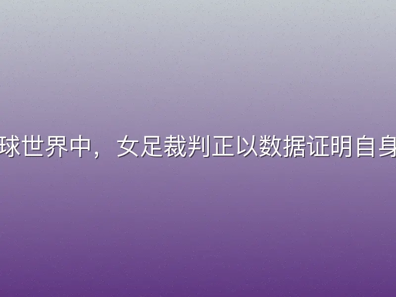 在足球世界中，女足裁判正以数据证明自身价值